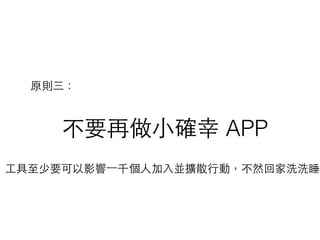 不要再做⼩小確幸 APP
原則三：
⼯工具⾄至少要可以影響⼀一千個⼈人加⼊入並擴散⾏行動，不然回家洗洗睡
 