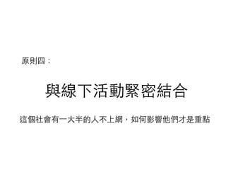 與線下活動緊密結合
原則四：
這個社會有⼀一⼤大半的⼈人不上網，如何影響他們才是重點
 