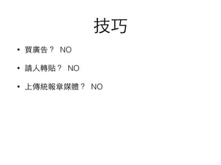 技巧
• 買廣告？ NO
• 請⼈人轉貼？ NO
• 上傳統報章媒體？ NO
 