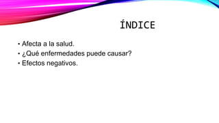 ÍNDICE
• Afecta a la salud.
• ¿Qué enfermedades puede causar?
• Efectos negativos.
 