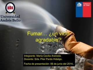 Integrante: María Cecilia Araneda.
Docente: Srta. Pilar Pardo Hidalgo.
Fecha de presentación: 06 de junio del 2014.
Fumar… ¿un vicio
agradable?
 