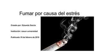 Fumar por causa del estrés
Creado por: Eduardo Garcia
Institución: cesun universidad
Publicado:10 de febrero de 2016
 