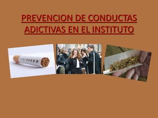 PREVENCION DE CONDUCTAS 
ADICTIVAS EN EL INSTITUTO 
 