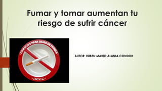 Fumar y tomar aumentan tu 
riesgo de sufrir cáncer 
AUTOR: RUBEN MARIO ALANIA CONDOR 
 