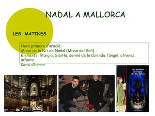 NADAL A MALLORCA
LES MATINES
Hora primera d’oració
Missa de la Nit de Nadal (Missa del Gall)
Elements: litúrgia, Sibil·la, sermó de la Calenda, l’àngel, ofrenes,
infants...
Canvi d’horari

 