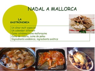 NADAL A MALLORCA
LA

GASTRONOMIA

Un dinar molt especial
Un calendari diferent
Cuina catalana/cuina mallorquina
Cuina de caseta, cuina de palau
Ingredients endèmics, ingredients exòtics

 