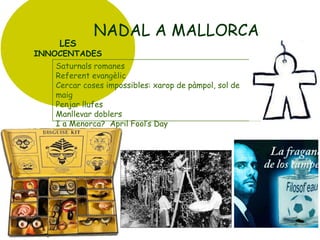 LES

NADAL A MALLORCA

INNOCENTADES
Saturnals romanes
Referent evangèlic
Cercar coses impossibles: xarop de pàmpol, sol de
maig
Penjar llufes
Manllevar doblers
I a Menorca? April Fool’s Day

 