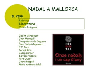 NADAL A MALLORCA
EL VERB
Refranys

Literatura

Vocabulari genuí

Jacint Verdaguer
Joan Maragall
Josep Maria de Sagarra
Joan Salvat-Papasseit
J.V. Foix
Carles Riba
Josep Carner
Salvador Espriu
Pere Quart
Joana Raspall
Maria Antònia Salvà

 