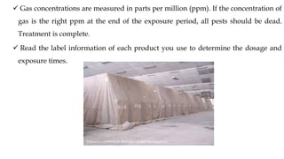 ✓ Gas concentrations are measured in parts per million (ppm). If the concentration of
gas is the right ppm at the end of the exposure period, all pests should be dead.
Treatment is complete.
✓ Read the label information of each product you use to determine the dosage and
exposure times.
 