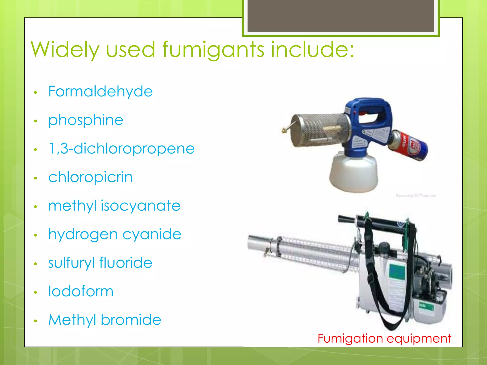 Widely used fumigants include:
•

Formaldehyde

•

phosphine

•

1,3-dichloropropene

•

chloropicrin

•

methyl isocyanate

•

hydrogen cyanide

•

sulfuryl fluoride

•

Iodoform

•

Methyl bromide
Fumigation equipment

 