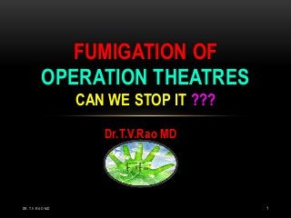 Dr.T.V.Rao MD
FUMIGATION OF
OPERATION THEATRES
CAN WE STOP IT ???
DR.T.V.RAO MD 1
 