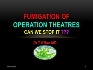 FUMIGATION OF
        OPERATION THEATRES
                CAN WE STOP IT ???
                   Dr.T.V.Rao MD




DR.T.V.RAO MD                        1
 