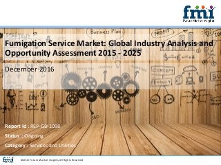 Fumigation Service Market: Global Industry Analysis and
Opportunity Assessment 2015 - 2025
December 2016
©2015 Future Market Insights, All Rights Reserved
Report Id : REP-GB-1098
Status : Ongoing
Category : Services and Utilities
 