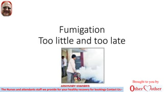 Fumigation
Too little and too late
Brought to you by
The Nurses and attendants staff we provide for your healthy recovery for bookings Contact Us:-
 