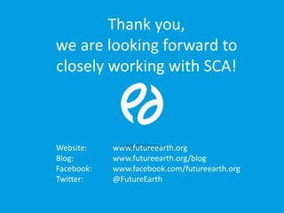 Website: www.futureearth.org
Blog: www.futureearth.org/blog
Facebook: www.facebook.com/futureearth.org
Twitter: @FutureEarth
Thank you,
we are looking forward to
closely working with SCA!
 