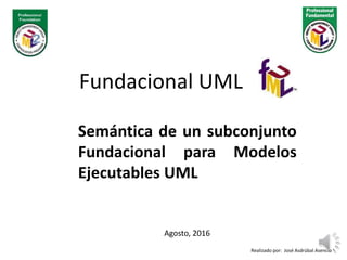 Semántica de un subconjunto
Fundacional para Modelos
Ejecutables UML
Fundacional UML
Realizado por: José Asdrúbal Asencio
Agosto, 2016
 