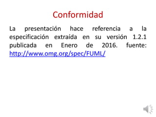 Conformidad
La presentación hace referencia a la
especificación extraída en su versión 1.2.1
publicada en Enero de 2016. fuente:
http://www.omg.org/spec/FUML/
 