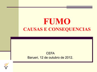 FUMO
CAUSAS E CONSEQUENCIAS



              CEFA
 Barueri, 12 de outubro de 2012.
 
