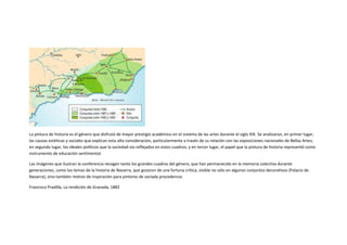 La pintura de historia es el género que disfrutó de mayor prestigio académico en el sistema de las artes durante el siglo XIX. Se analizaron, en primer lugar,
las causas estéticas y sociales que explican esta alta consideración, particularmente a través de su relación con las exposiciones nacionales de Bellas Artes;
en segundo lugar, los ideales políticos que la sociedad vio reflejados en estos cuadros; y en tercer lugar, el papel que la pintura de historia representó como
instrumento de educación sentimental.

Las imágenes que ilustran la conferencia recogen tanto los grandes cuadros del género, que han permanecido en la memoria colectiva durante
generaciones, como los temas de la historia de Navarra, que gozaron de una fortuna crítica, visible no sólo en algunos conjuntos decorativos (Palacio de
Navarra), sino también motivo de inspiración para pintores de variada procedencia.

Francisco Pradilla, La rendición de Granada, 1882
 