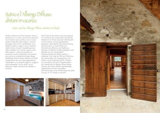 Situato sull’antica via “Iulia Augusta”, Sutrio si
presenta con un centro storico ben restaurato
con le tipiche case in pietra e con le viuzze
strette e lastricate. Ogni angolo o crocevia
del paese, dove scorci e architetture, usi e
tradizioni, sapori e saperi si sono mantenuti
intatti, invita a ritrovare l’ospitalità genuina
della montagna. Qui il tempo segue il ritmo
delle stagioni, i modi sono garbati e le
sensazioni sincere. Tradizione e innovazione
sono anche le caratteristiche degli alloggi
dell’Albergo Diffuso Borgo Soandri che mette
a disposizione dei suoi ospiti appartamenti
indipendenti a cui vengono aggiunti i maggiori
servizi alberghieri. Un po’ casa e un po’
albergo, la miglior soluzione per “abitare in
vacanza”.
Sutrio liegt an der antiken „Via Iulia Augusta”
und besitzt ein gut restauriertes historisches
Stadtzentrum mit den typischen Steinhäusern
mit den kleinen und eng gepflasterten
Gässchen. Jeder Winkel oder jede Kreuzung
des Dörfchens, wo Ausschnitte und
Architekturen, Bräuche und Traditionen,
Genüsse und Wissen erhalten geblieben sind,
lädt dazu ein, die ursprüngliche
Gastfreundschaft der Berge wieder zu
entdecken. Hier folgt die Zeit dem Rhythmus
der Jahreszeiten, die Umgangsarten sind
höflich und die Eindrücke ehrlich. Tradition
und Innovation sind auch Charakteristiken
der Unterkünfte im Albergo Diffuso Borgo
Soandri, das seinen Gästen eigenständige
Appartements mit den wichtigsten
Dienstleistungen eines Hotels bietet, die beste
Lösung, um „im Urlaub zu wohnen”.
26
Sutrio e l’Albergo Diffuso:
abitare in vacanza
	 Sutrio und das Albergo Diffuso: wohnen im Urlaub
 