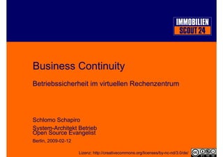 Business Continuity
Betriebssicherheit im virtuellen Rechenzentrum




Schlomo Schapiro
System-Architekt Betrieb
Open Source Evangelist
Berlin, 2009-02-12

                     Lizenz: http://creativecommons.org/licenses/by-nc-nd/3.0/de/
 