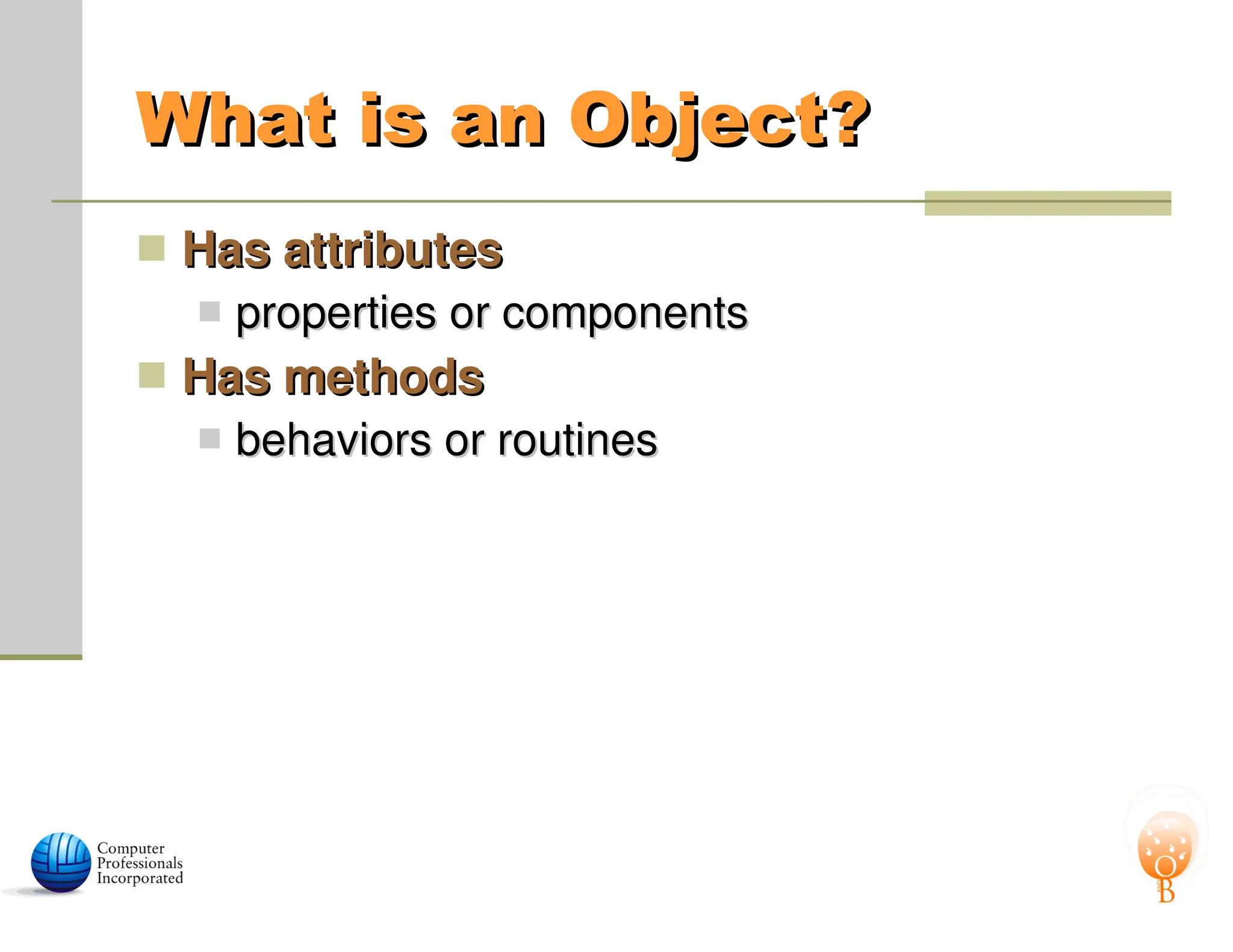 What is an Object?
What is an Object?
 Has attributes
Has attributes
 properties or components
properties or components
 Has methods
Has methods
 behaviors or routines
behaviors or routines
 