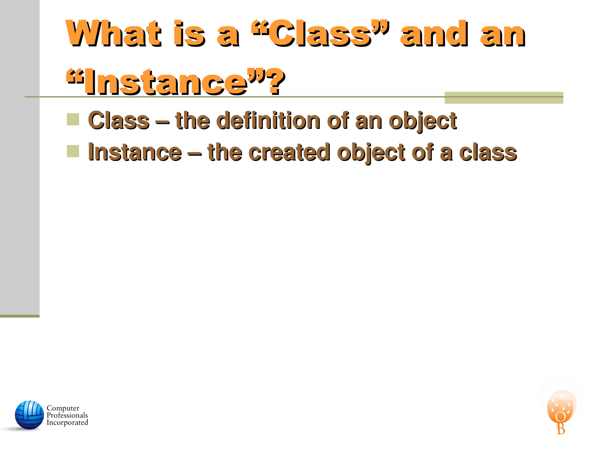 What is a “Class” and an
What is a “Class” and an
“Instance”?
“Instance”?
 Class – the definition of an object
Class – the definition of an object
 Instance – the created object of a class
Instance – the created object of a class
 