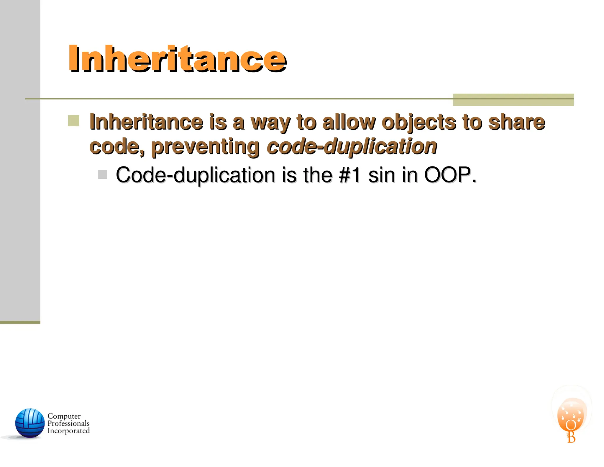 Inheritance
Inheritance
 Inheritance is a way to allow objects to share
Inheritance is a way to allow objects to share
code, preventing
code, preventing code-duplication
code-duplication
 Code-duplication is the #1 sin in OOP.
Code-duplication is the #1 sin in OOP.
 