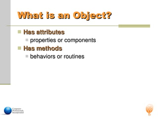 What is an Object?
What is an Object?
 Has attributes
Has attributes
 properties or components
properties or components
 Has methods
Has methods
 behaviors or routines
behaviors or routines
 