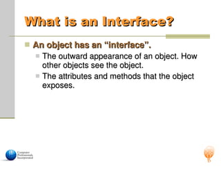 What is an Interface?
What is an Interface?
 An object has an “interface”.
An object has an “interface”.
 The outward appearance of an object. How
The outward appearance of an object. How
other objects see the object.
other objects see the object.
 The attributes and methods that the object
The attributes and methods that the object
exposes.
exposes.
 