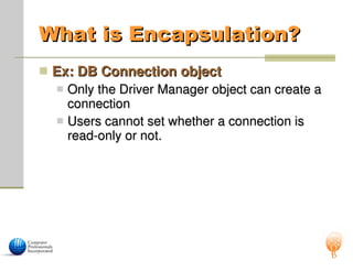 What is Encapsulation?
What is Encapsulation?
 Ex: DB Connection object
Ex: DB Connection object
 Only the Driver Manager object can create a
Only the Driver Manager object can create a
connection
connection
 Users cannot set whether a connection is
Users cannot set whether a connection is
read-only or not.
read-only or not.
 