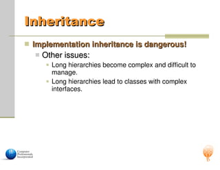 Inheritance
Inheritance
 Implementation inheritance is dangerous!
Implementation inheritance is dangerous!
 Other issues:
Other issues:
 Long hierarchies become complex and difficult to
manage.
 Long hierarchies lead to classes with complex
interfaces.
 