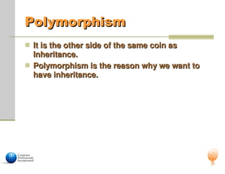Polymorphism
Polymorphism
 It is the other side of the same coin as
It is the other side of the same coin as
Inheritance.
Inheritance.
 Polymorphism is the reason why we want to
Polymorphism is the reason why we want to
have inheritance.
have inheritance.
 