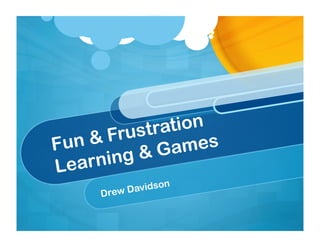 rustration
Fun &F          mes
    rning & Ga
Lea
            avidson
     Drew D
 