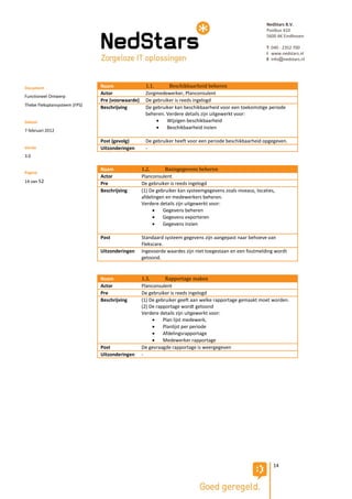 NedStars B.V.
                                                                                                           Postbus 410
                                                                                                           5600 AK Eindhoven

                                                                                                           T 040 - 2352 700
                                                                                                           I www.nedstars.nl
                                                                                                           E info@nedstars.nl




Document                       Naam                1.1.      Beschikbaarheid beheren
                               Actor               Zorgmedewerker, Planconsulent
Functioneel Ontwerp
                               Pre (voorwaarde)    De gebruiker is reeds ingelogd
Thebe Fleksplansysteem (FPS)
                               Beschrijving        De gebruiker kan beschikbaarheid voor een toekomstige periode
                                                   beheren. Verdere details zijn uitgewerkt voor:
Datum                                                      Wijzigen beschikbaarheid
                                                           Beschikbaarheid inzien
7 februari 2012

                               Post (gevolg)       De gebruiker heeft voor een periode beschikbaarheid opgegeven.
Versie                         Uitzonderingen      -
3.0

                               Naam               1.2.       Basisgegevens beheren
Pagina
                               Actor              Planconsulent
14 van 52                      Pre                De gebruiker is reeds ingelogd
                               Beschrijving       (1) De gebruiker kan systeemgegevens zoals niveaus, locaties,
                                                  afdelingen en medewerkers beheren.
                                                  Verdere details zijn uitgewerkt voor:
                                                           Gegevens beheren
                                                           Gegevens exporteren
                                                           Gegevens inzien

                               Post               Standaard systeem gegevens zijn aangepast naar behoeve van
                                                  Flekscare.
                               Uitzonderingen     Ingevoerde waardes zijn niet toegestaan en een foutmelding wordt
                                                  getoond.


                               Naam               1.3.       Rapportage maken
                               Actor              Planconsulent
                               Pre                De gebruiker is reeds ingelogd
                               Beschrijving       (1) De gebruiker geeft aan welke rapportage gemaakt moet worden.
                                                  (2) De rapportage wordt getoond
                                                  Verdere details zijn uitgewerkt voor:
                                                           Plan lijst medewerk,
                                                           Planlijst per periode
                                                           Afdelingsrapportage
                                                           Medewerker rapportage
                               Post               De gevraagde rapportage is weergegeven
                               Uitzonderingen     -




                                                                                                              14
 