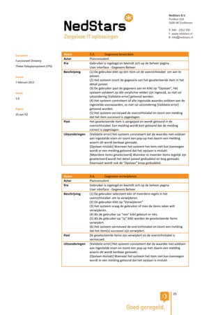 NedStars B.V.
                                                                                                         Postbus 410
                                                                                                         5600 AK Eindhoven

                                                                                                         T 040 - 2352 700
                                                                                                         I www.nedstars.nl
                                                                                                         E info@nedstars.nl




Document                       Naam             3.3.        Gegevens bewerken
                               Actor            Planconsulent
Functioneel Ontwerp
                               Pre              Gebruiker is ingelogd en bevindt zich op de beheer pagina
Thebe Fleksplansysteem (FPS)                    User interface - Gegevens Beheer
                               Beschrijving     (1) De gebruiker klikt op één item uit de overzichtstabel om aan te
Datum                                           passen.
                                                (2) Het systeem toont de gegevens van het geselecteerde item in het
7 februari 2012
                                                detail paneel.
                                                (3) De gebruiker past de gegevens aan en klikt op “Opslaan”, het
Versie                                          systeem valideert op alle verplichte velden zijn ingevuld, zo niet zal
                                                uitzondering [Validatie error] getoond worden.
3.0
                                                (4) Het systeem controleert of alle ingevulde waardes voldoen aan de
                                                ingestelde voorwaarden, zo niet zal uitzondering [Validatie error]
Pagina                                          getoond worden.
25 van 52                                       (5) Het systeem vernieuwd de overzichtstabel en toont een melding
                                                dat het item succesvol is opgeslagen.
                               Post             Het geselecteerde item is aangepast en wordt getoond in de
                                                overzichtstabel. Een melding wordt kort getoond dat de melding
                                                correct is opgeslagen.
                               Uitzonderingen   [Validatie error] Het systeem constateert dat de waardes niet voldoen
                                                aan ingestelde eisen en toont een pop-up met daarin een melding
                                                waarin dit wordt kenbaar gemaakt.
                                                [Opslaan mislukt] Wanneer het systeem het item niet kan toevoegen
                                                wordt er een melding getoond dat het opslaan is mislukt.
                                                [Meerdere items geselecteerd] Wanneer er meerder items tegelijk zijn
                                                geselecteerd wordt het detail paneel gedisabled en leeg gemaakt.
                                                Daarnaast wordt ook de “Opslaan” knop gedisabled.


                               Naam             3.4.        Gegevens verwijderen
                               Actor            Planconsulent
                               Pre              Gebruiker is ingelogd en bevindt zich op de beheer pagina
                                                User interface - Gegevens Beheer
                               Beschrijving     (1) De gebruiker selecteert één of meerdere regels in het
                                                overzichtstabel om te verwijderen.
                                                (2) De gebruiker klikt op “Verwijderen”
                                                (3) Het systeem vraag de gebruiker of men de items zeker wilt
                                                verwijderen.
                                                (4) Als de gebruiker op “nee” klikt gebeurt er niks.
                                                (5) Als de gebruiker op “Ja” klikt worden de geselecteerde items
                                                verwijdert.
                                                (6) Het systeem vernieuwd de overzichtstabel en toont een melding
                                                dat het item(s) succesvol zijn verwijdert.
                               Post             De geselecteerde items zijn verwijdert en de overzichtstabel is
                                                vernieuwd.
                               Uitzonderingen   [Validatie error] Het systeem constateert dat de waardes niet voldoen
                                                aan ingestelde eisen en toont een pop-up met daarin een melding
                                                waarin dit wordt kenbaar gemaakt.
                                                [Opslaan mislukt] Wanneer het systeem het item niet kan toevoegen
                                                wordt er een melding getoond dat het opslaan is mislukt.




                                                                                                            25
 