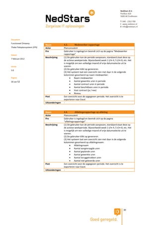 NedStars B.V.
                                                                                                         Postbus 410
                                                                                                         5600 AK Eindhoven

                                                                                                         T 040 - 2352 700
                                                                                                         I www.nedstars.nl
                                                                                                         E info@nedstars.nl




Document
Functioneel Ontwerp
                               Naam             4.3.        Medewerker rapportage
Thebe Fleksplansysteem (FPS)   Actor            Planconsulent
                               Pre              Gebruiker is ingelogd en bevindt zich op de pagina “Medewerker
Datum                                           rapportage”
                               Beschrijving     (1) De gebruiker kan de periode aanpassen, standaard staat deze op
7 februari 2012
                                                de actieve weekperiode. Bijvoorbeeld week 1 t/m 4, 5 t/m 8, etc. Het
                                                is mogelijk om een volledige maand of vrije datumselectie uit te
Versie                                          voeren.
3.0
                                                (2) De gebruiker klikt op genereren.
                                                (3) Het systeem laat een overzicht zien met daar in de volgende
                                                kolommen gesorteerd op naam medewerker:
Pagina                                                    Naam medewerker
30 van 52                                                 Aantal gewerkte uren in periode
                                                          Aantal contract uren in periode
                                                          Aantal beschikbare uren in periode.
                                                          Vast contract (ja / nee)
                                                          Niveau
                               Post             Een overzicht voor de opgegeven periode. Het overzicht is te
                                                exporteren naar Excel.
                               Uitzonderingen   -


                               Naam             4.4.        Afdelingsrapportage op afdeling
                               Actor            Planconsulent
                               Pre              Gebruiker is ingelogd en bevindt zich op de pagina
                                                “afdelingsrapportage”
                               Beschrijving     (1) De gebruiker kan de periode aanpassen, standaard staat deze op
                                                de actieve weekperiode. Bijvoorbeeld week 1 t/m 4, 5 t/m 8, etc. Het
                                                is mogelijk om een volledige maand of vrije datumselectie uit te
                                                voeren.
                                                (2) De gebruiker klikt op genereren.
                                                (3) Het systeem laat een overzicht zien met daar in de volgende
                                                kolommen gesorteerd op afdelingsnaam:
                                                          Afdelingsnaam
                                                          Aantal aangevraagde uren
                                                          Aantal geplande uren
                                                          Aantal gewerkte uren
                                                          Aantal teruggetrokken uren
                                                          Aantal niet geleverde uren
                               Post             Een overzicht voor de opgegeven periode. Het overzicht is te
                                                exporteren naar Excel.
                               Uitzonderingen   -




                                                                                                            30
 
