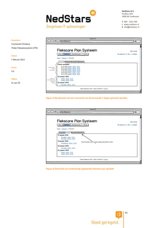 NedStars B.V.
                                                                                                       Postbus 410
                                                                                                       5600 AK Eindhoven

                                                                                                       T 040 - 2352 700
                                                                                                       I www.nedstars.nl
                                                                                                       E info@nedstars.nl




Document
Functioneel Ontwerp
Thebe Fleksplansysteem (FPS)


Datum
7 februari 2012


Versie
3.0


Pagina
41 van 52




                               Figuur 5 Bij diensten zal een overzicht van de komende 7 dagen getoond worden.




                               Figuur 6 Overzicht van toekomstig ingeplande diensten per periode




                                                                                                          41
 