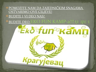  POMOZITE NAM DA ZAJEDNIČKIM SNAGAMA
  OSTVARIMO OVE CILJEVE!
 BUDITE I VI DEO NAS!
 BUDITE DEO   EKO FUN KAMP-a!!! ⎝E   E⎠ E E
 