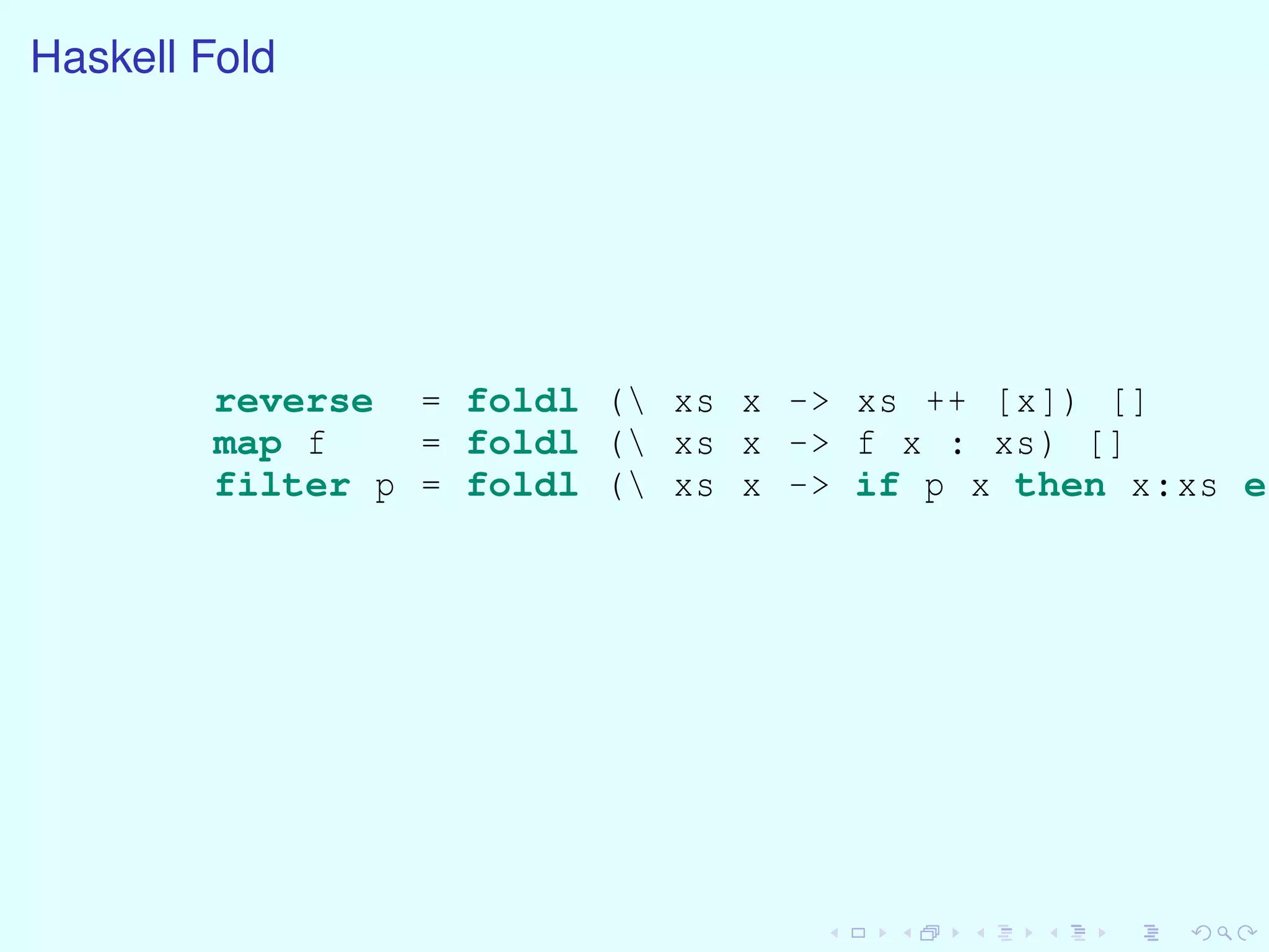 Haskell Fold
reverse = foldl ( xs x -> xs ++ [x]) []
map f = foldl ( xs x -> f x : xs) []
filter p = foldl ( xs x -> if p x then x:xs el
 
