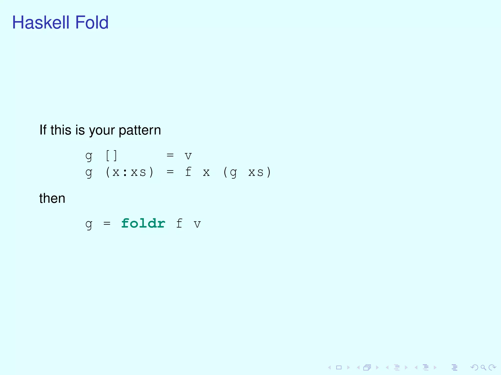 Haskell Fold
If this is your pattern
g [] = v
g (x:xs) = f x (g xs)
then
g = foldr f v
 
