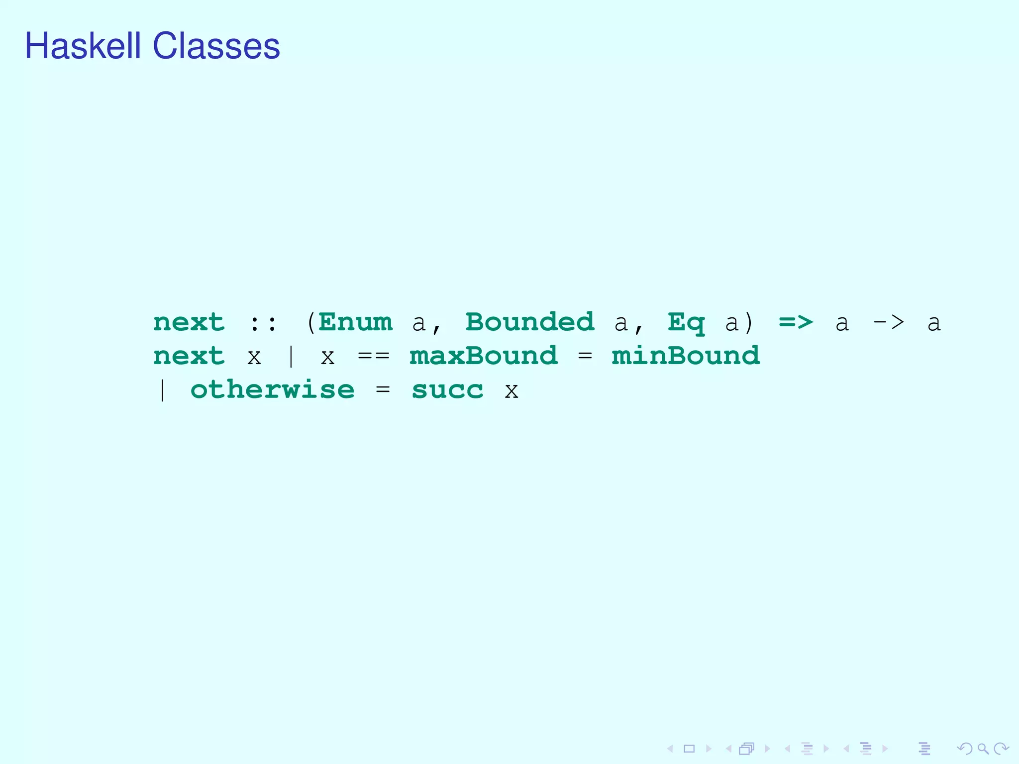 Haskell Classes
next :: (Enum a, Bounded a, Eq a) => a -> a
next x | x == maxBound = minBound
| otherwise = succ x
 