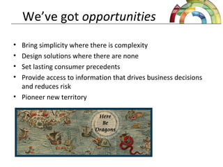 We’ve got opportunities
• Bring simplicity where there is complexity
• Design solutions where there are none
• Set lasting consumer precedents
• Provide access to information that drives business decisions
and reduces risk
• Pioneer new territory
 