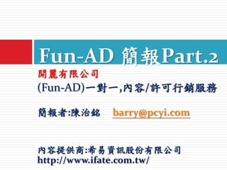 開麗有限公司
(Fun-AD)一對一,內容/許可行銷服務
簡報者:陳治銘 barry@pcyi.com
內容提供商:希易資訊股份有限公司
http://www.ifate.com.tw/
Fun-AD 簡報Part.2
 