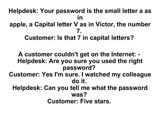 Helpdesk: Your password is the small letter a as in apple, a Capital letter V as in Victor, the number 7.  Customer: Is th...