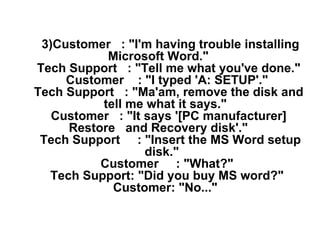        3)Customer   : &quot;I'm having trouble installing Microsoft Word.&quot;       Tech Support   : &quot;Tell me what ...