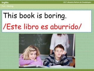 I.E.P «Nuestra Señora de Guadalupe»Inglés
Fun - Boring
This book is boring.
/Este libro es aburrido/