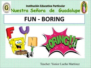 Teacher: Yunior Lucho Martinez
FUN - BORING
 