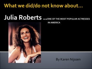 Julia Roberts .. ONE OF THE MOST POPULAR ACTRESSES    IN AMERICA    By Karen Nijssen ? ? ? 