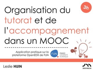 Organisation du
tutorat et de
l’accompagnement
dans un MOOC
Leslie HUIN
Application pratique sur la
plateforme OpenEDX de FUN
 